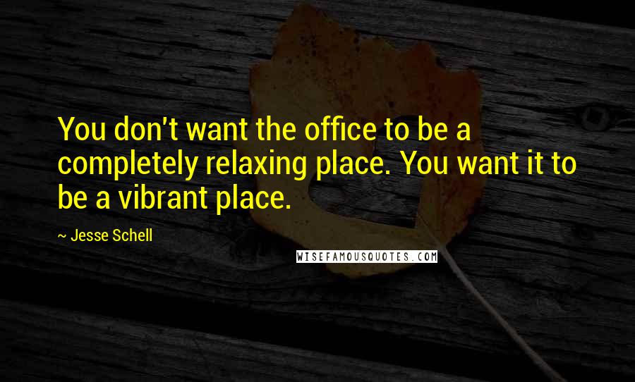 Jesse Schell Quotes: You don't want the office to be a completely relaxing place. You want it to be a vibrant place.