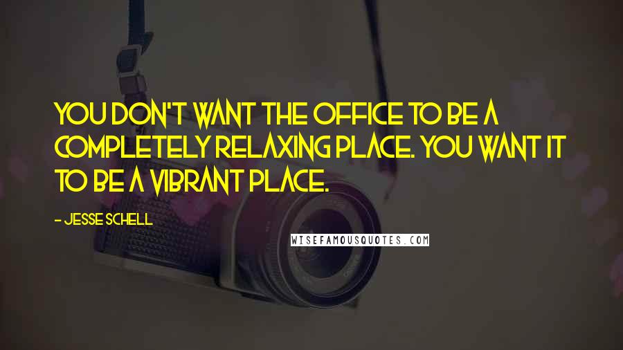 Jesse Schell Quotes: You don't want the office to be a completely relaxing place. You want it to be a vibrant place.