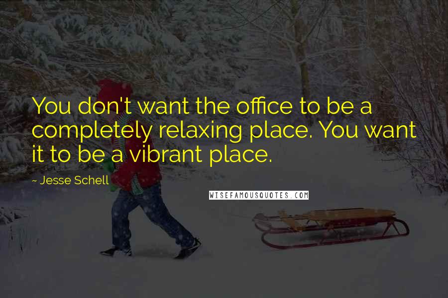 Jesse Schell Quotes: You don't want the office to be a completely relaxing place. You want it to be a vibrant place.