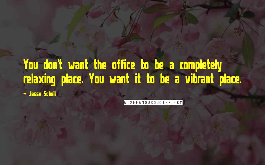 Jesse Schell Quotes: You don't want the office to be a completely relaxing place. You want it to be a vibrant place.