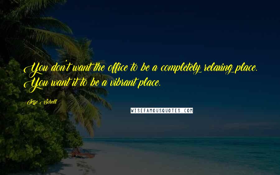 Jesse Schell Quotes: You don't want the office to be a completely relaxing place. You want it to be a vibrant place.