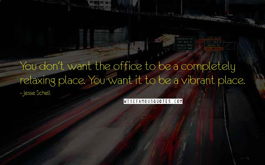 Jesse Schell Quotes: You don't want the office to be a completely relaxing place. You want it to be a vibrant place.