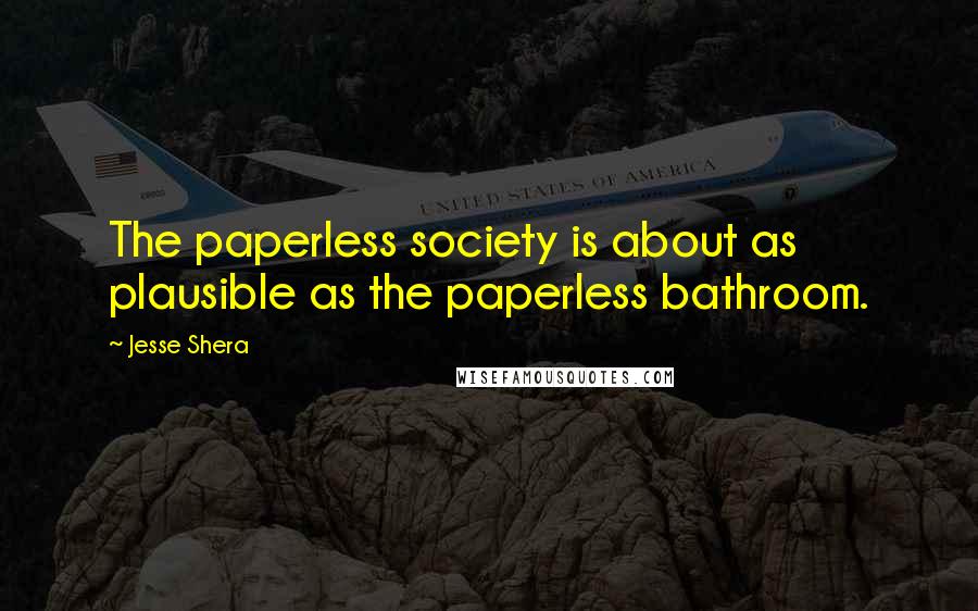 Jesse Shera Quotes: The paperless society is about as plausible as the paperless bathroom.