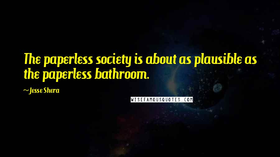 Jesse Shera Quotes: The paperless society is about as plausible as the paperless bathroom.