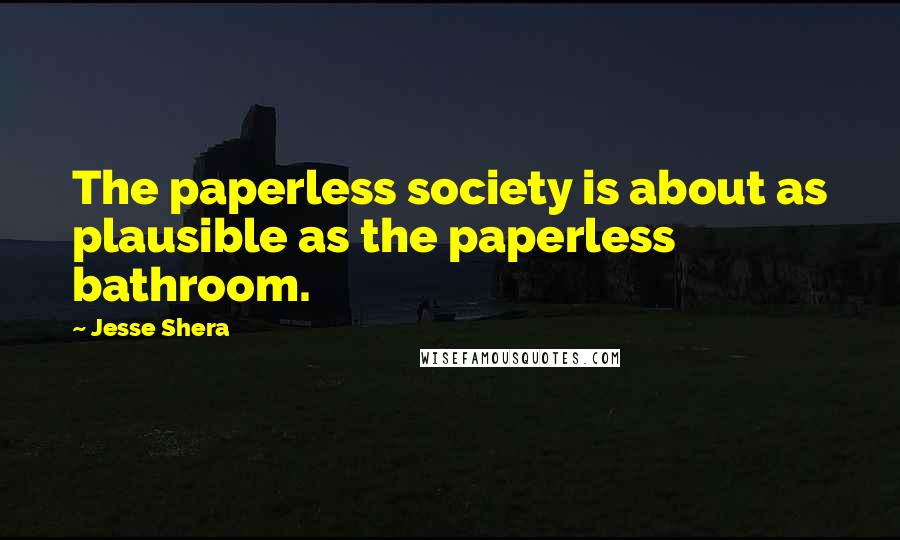 Jesse Shera Quotes: The paperless society is about as plausible as the paperless bathroom.