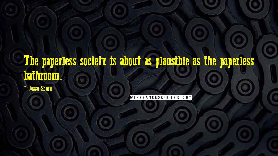 Jesse Shera Quotes: The paperless society is about as plausible as the paperless bathroom.