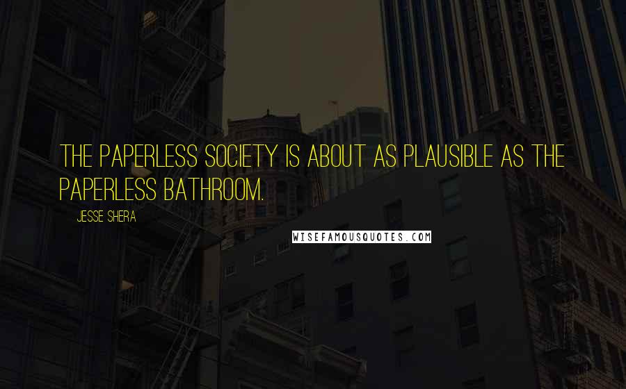 Jesse Shera Quotes: The paperless society is about as plausible as the paperless bathroom.