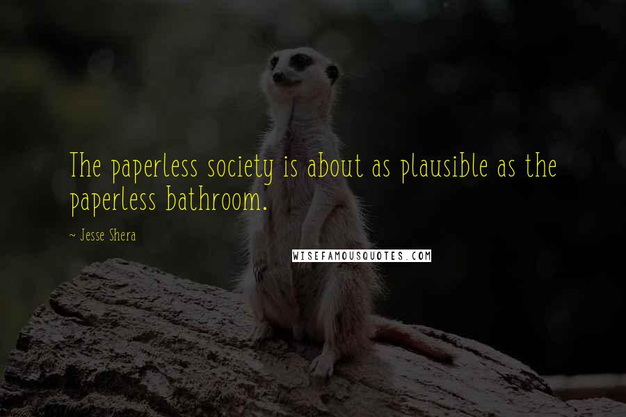 Jesse Shera Quotes: The paperless society is about as plausible as the paperless bathroom.