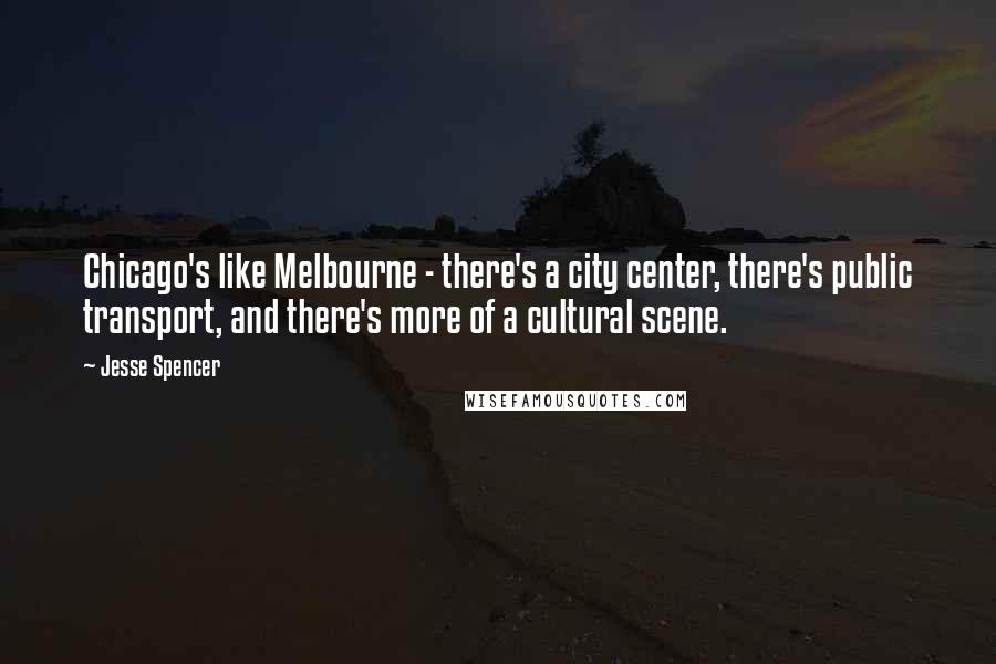 Jesse Spencer Quotes: Chicago's like Melbourne - there's a city center, there's public transport, and there's more of a cultural scene.