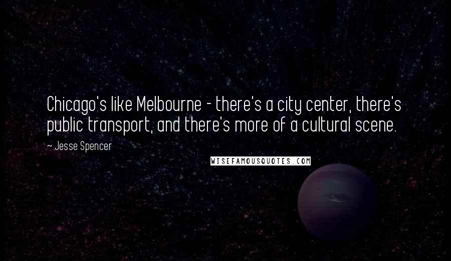 Jesse Spencer Quotes: Chicago's like Melbourne - there's a city center, there's public transport, and there's more of a cultural scene.