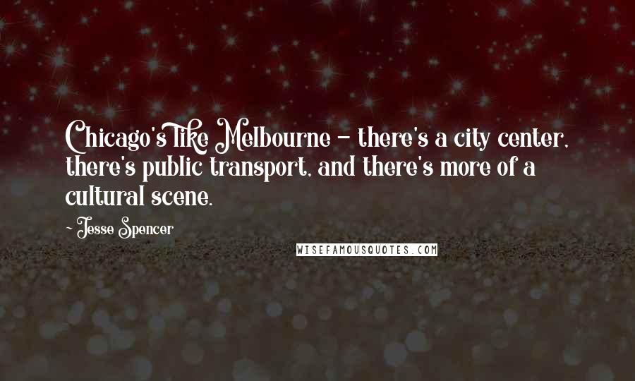 Jesse Spencer Quotes: Chicago's like Melbourne - there's a city center, there's public transport, and there's more of a cultural scene.