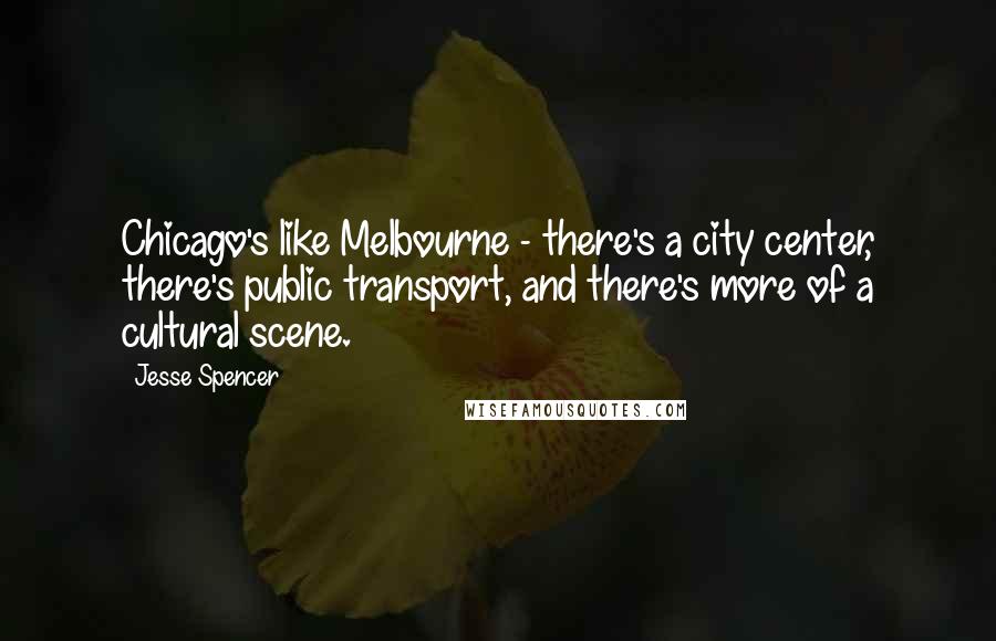 Jesse Spencer Quotes: Chicago's like Melbourne - there's a city center, there's public transport, and there's more of a cultural scene.