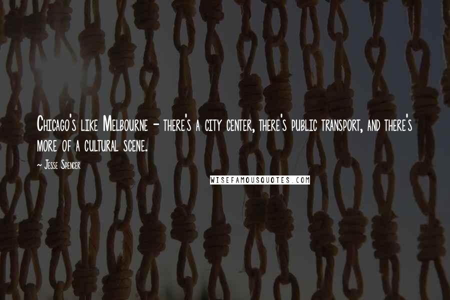 Jesse Spencer Quotes: Chicago's like Melbourne - there's a city center, there's public transport, and there's more of a cultural scene.