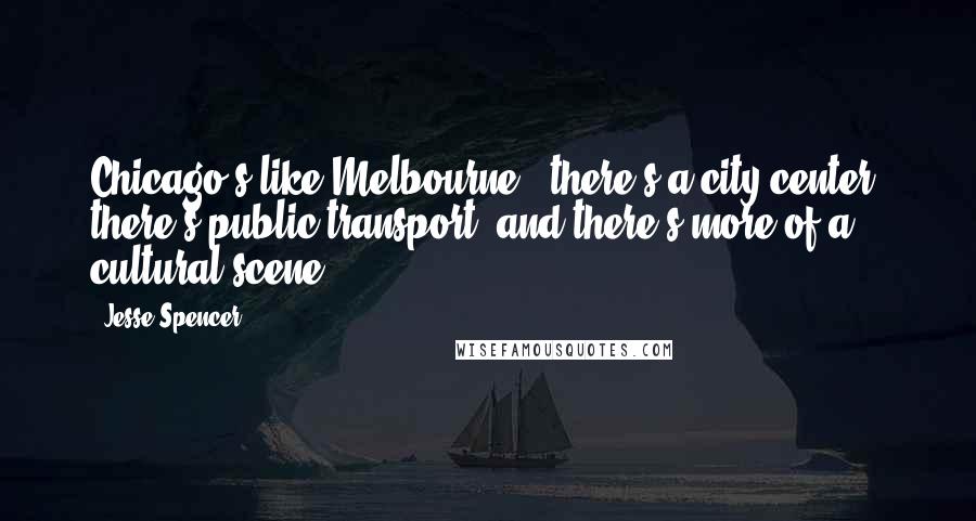 Jesse Spencer Quotes: Chicago's like Melbourne - there's a city center, there's public transport, and there's more of a cultural scene.