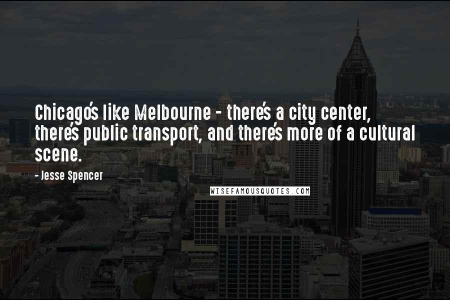 Jesse Spencer Quotes: Chicago's like Melbourne - there's a city center, there's public transport, and there's more of a cultural scene.