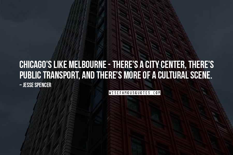 Jesse Spencer Quotes: Chicago's like Melbourne - there's a city center, there's public transport, and there's more of a cultural scene.