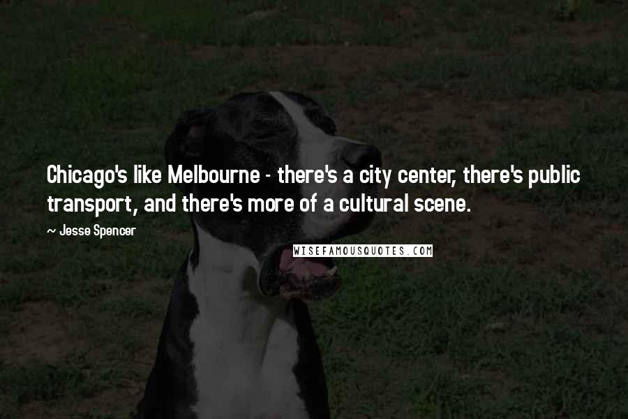 Jesse Spencer Quotes: Chicago's like Melbourne - there's a city center, there's public transport, and there's more of a cultural scene.