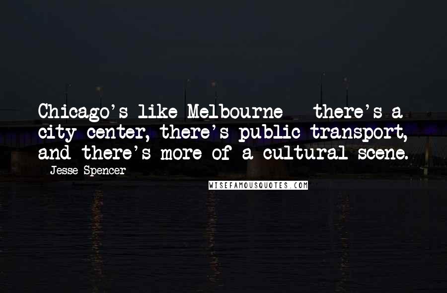 Jesse Spencer Quotes: Chicago's like Melbourne - there's a city center, there's public transport, and there's more of a cultural scene.