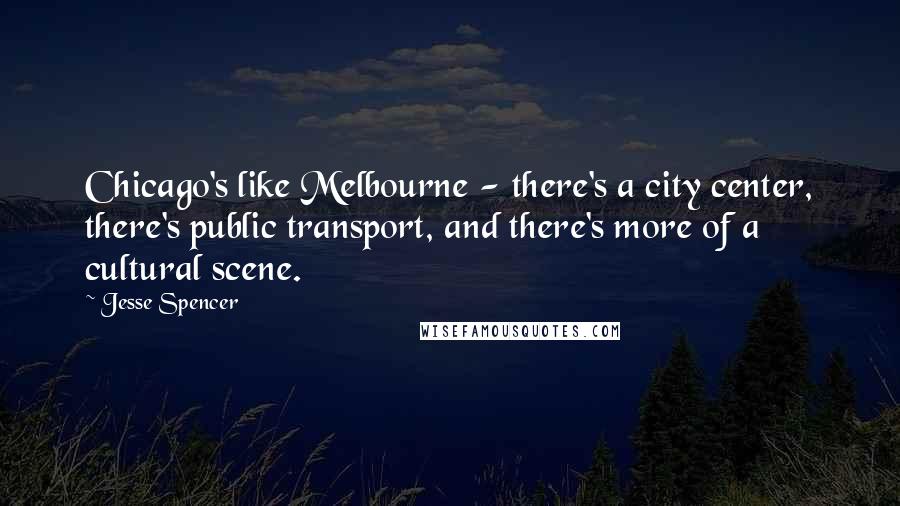 Jesse Spencer Quotes: Chicago's like Melbourne - there's a city center, there's public transport, and there's more of a cultural scene.