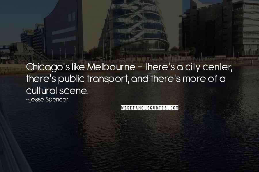 Jesse Spencer Quotes: Chicago's like Melbourne - there's a city center, there's public transport, and there's more of a cultural scene.