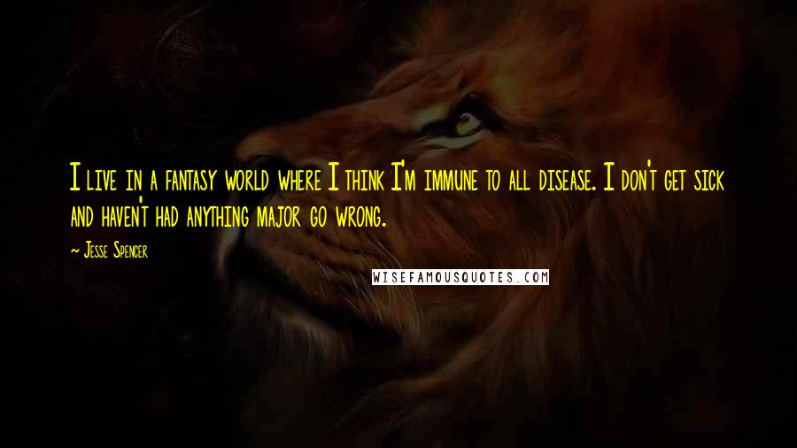 Jesse Spencer Quotes: I live in a fantasy world where I think I'm immune to all disease. I don't get sick and haven't had anything major go wrong.