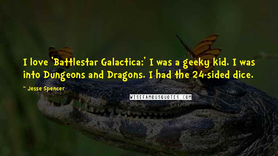 Jesse Spencer Quotes: I love 'Battlestar Galactica;' I was a geeky kid. I was into Dungeons and Dragons. I had the 24-sided dice.