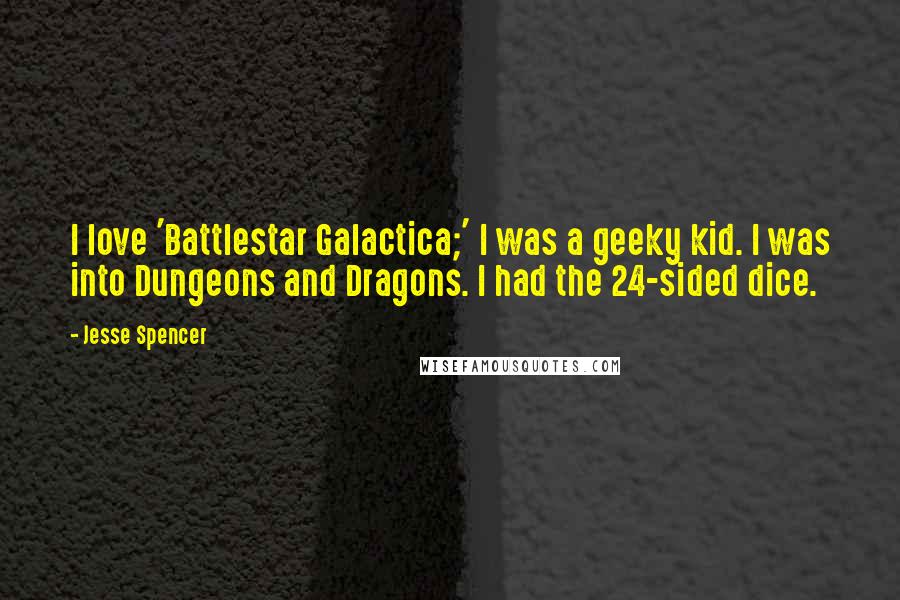 Jesse Spencer Quotes: I love 'Battlestar Galactica;' I was a geeky kid. I was into Dungeons and Dragons. I had the 24-sided dice.