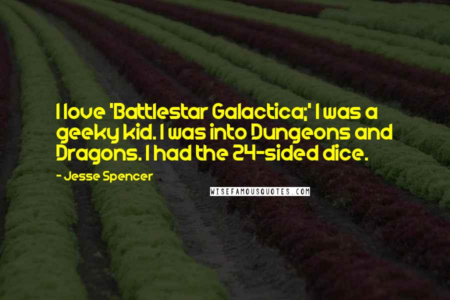 Jesse Spencer Quotes: I love 'Battlestar Galactica;' I was a geeky kid. I was into Dungeons and Dragons. I had the 24-sided dice.