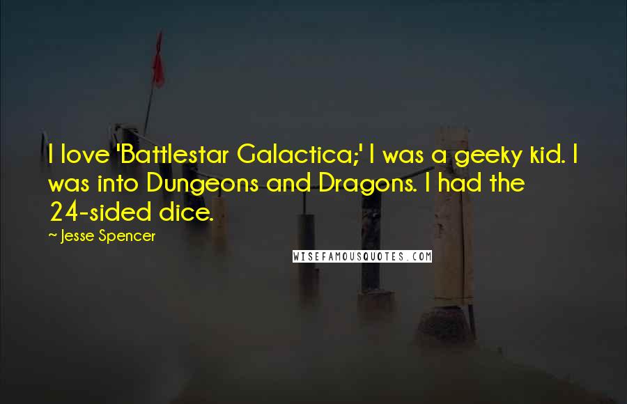 Jesse Spencer Quotes: I love 'Battlestar Galactica;' I was a geeky kid. I was into Dungeons and Dragons. I had the 24-sided dice.