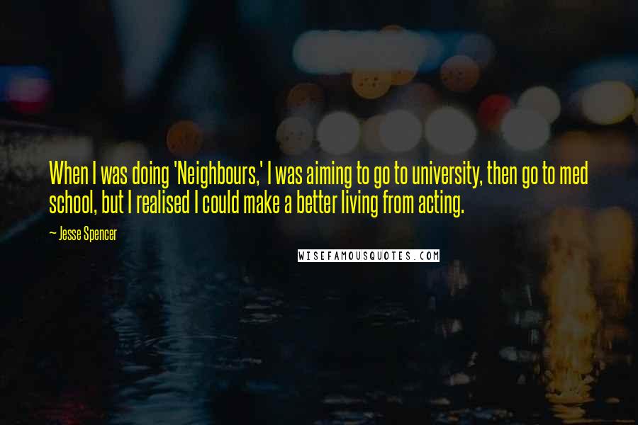 Jesse Spencer Quotes: When I was doing 'Neighbours,' I was aiming to go to university, then go to med school, but I realised I could make a better living from acting.