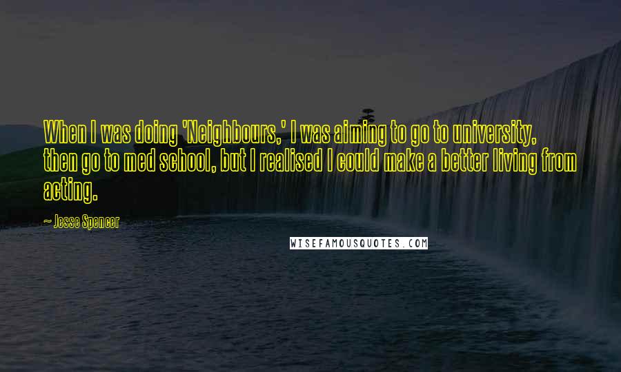 Jesse Spencer Quotes: When I was doing 'Neighbours,' I was aiming to go to university, then go to med school, but I realised I could make a better living from acting.