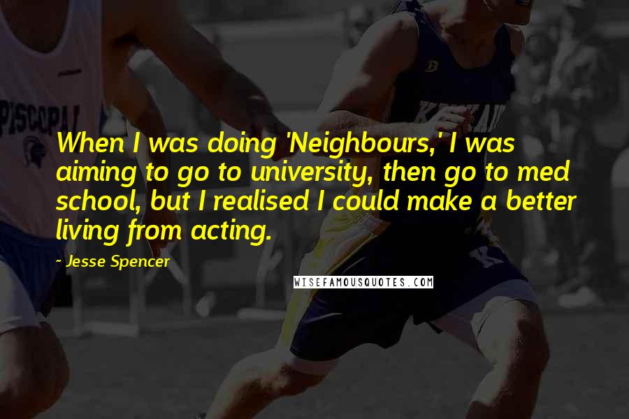 Jesse Spencer Quotes: When I was doing 'Neighbours,' I was aiming to go to university, then go to med school, but I realised I could make a better living from acting.