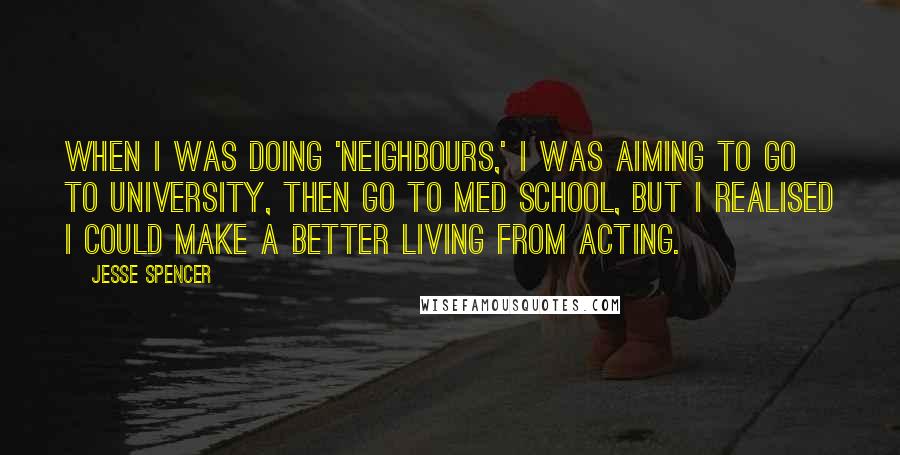 Jesse Spencer Quotes: When I was doing 'Neighbours,' I was aiming to go to university, then go to med school, but I realised I could make a better living from acting.