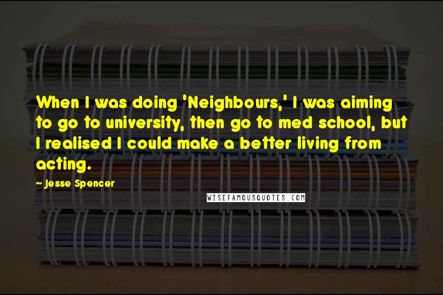 Jesse Spencer Quotes: When I was doing 'Neighbours,' I was aiming to go to university, then go to med school, but I realised I could make a better living from acting.