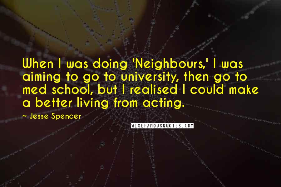 Jesse Spencer Quotes: When I was doing 'Neighbours,' I was aiming to go to university, then go to med school, but I realised I could make a better living from acting.