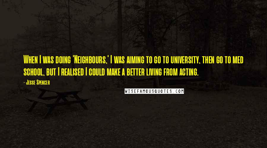 Jesse Spencer Quotes: When I was doing 'Neighbours,' I was aiming to go to university, then go to med school, but I realised I could make a better living from acting.