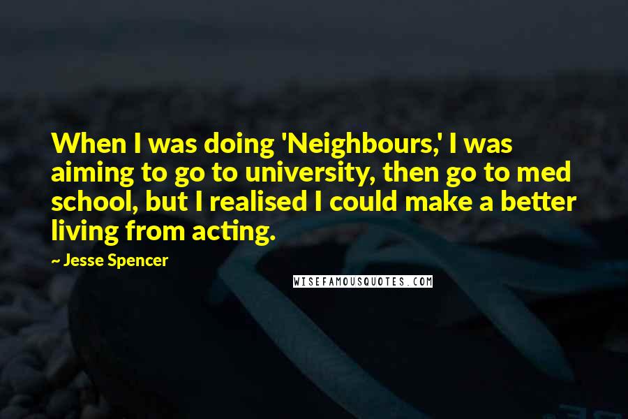 Jesse Spencer Quotes: When I was doing 'Neighbours,' I was aiming to go to university, then go to med school, but I realised I could make a better living from acting.