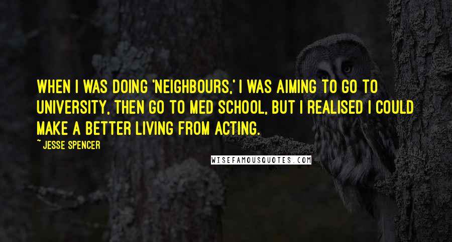 Jesse Spencer Quotes: When I was doing 'Neighbours,' I was aiming to go to university, then go to med school, but I realised I could make a better living from acting.