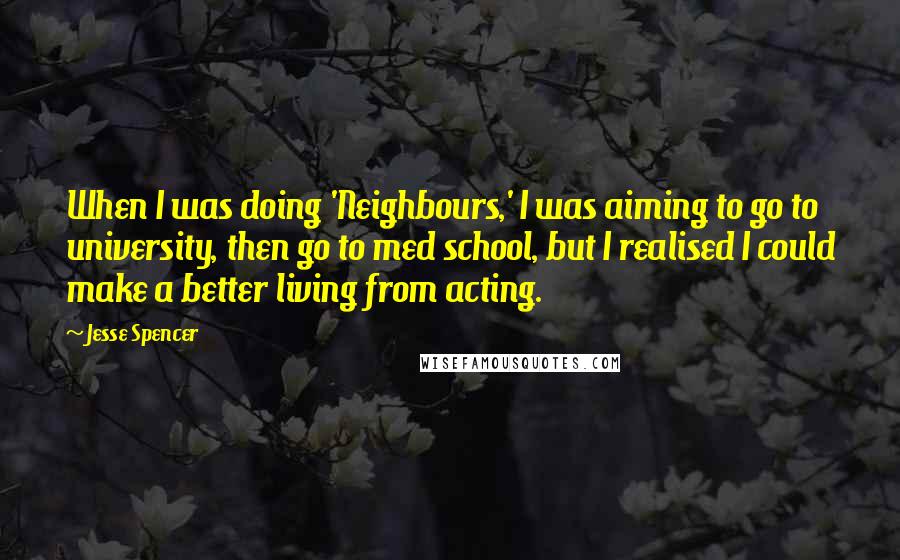 Jesse Spencer Quotes: When I was doing 'Neighbours,' I was aiming to go to university, then go to med school, but I realised I could make a better living from acting.