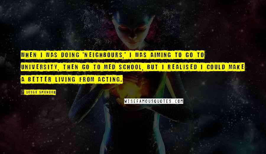 Jesse Spencer Quotes: When I was doing 'Neighbours,' I was aiming to go to university, then go to med school, but I realised I could make a better living from acting.