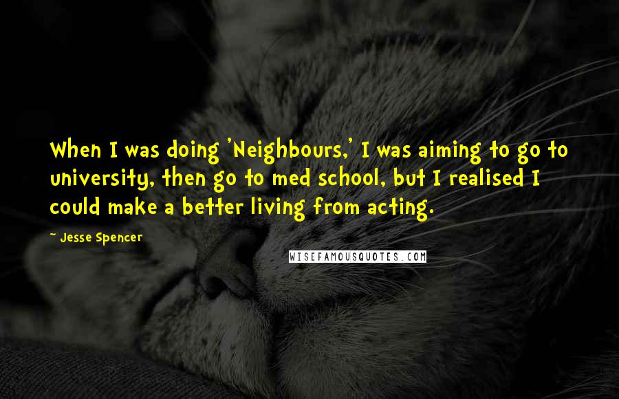 Jesse Spencer Quotes: When I was doing 'Neighbours,' I was aiming to go to university, then go to med school, but I realised I could make a better living from acting.