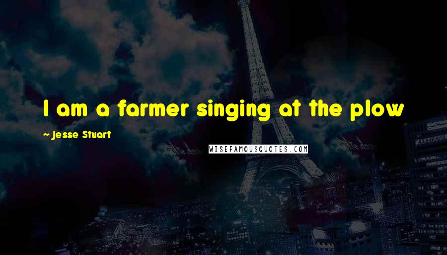 Jesse Stuart Quotes: I am a farmer singing at the plow