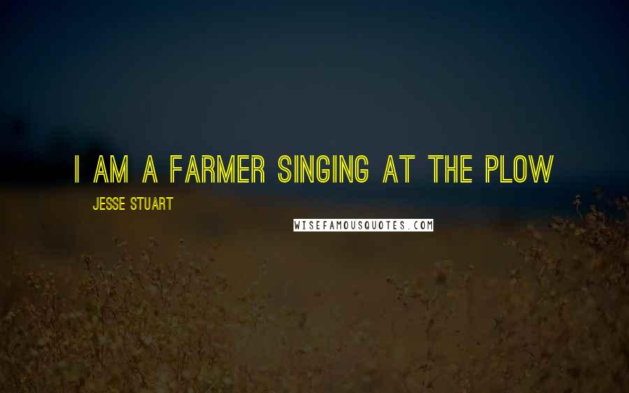 Jesse Stuart Quotes: I am a farmer singing at the plow