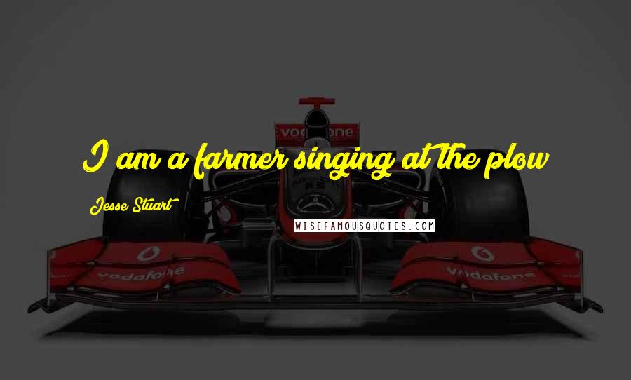 Jesse Stuart Quotes: I am a farmer singing at the plow