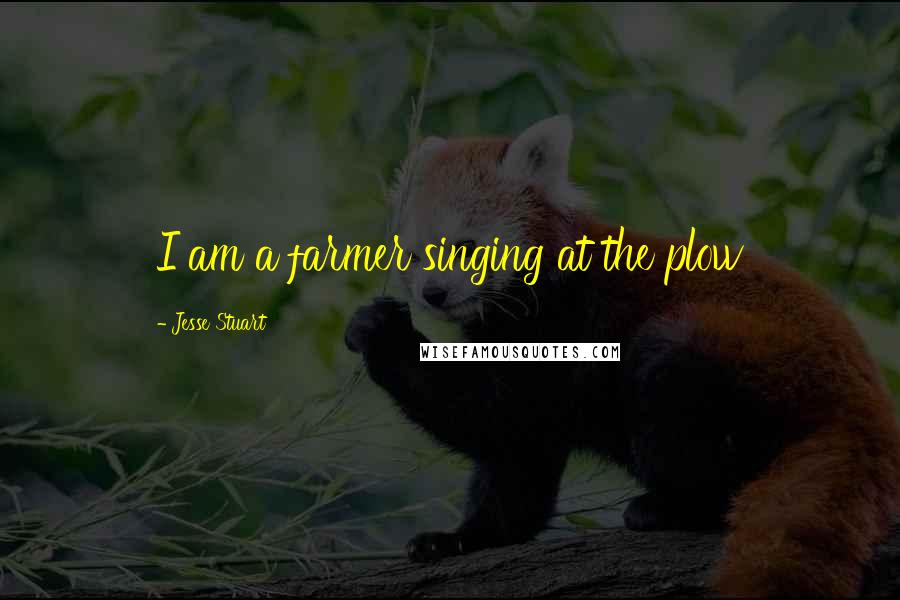 Jesse Stuart Quotes: I am a farmer singing at the plow