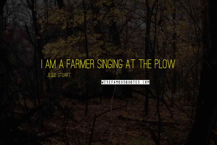 Jesse Stuart Quotes: I am a farmer singing at the plow