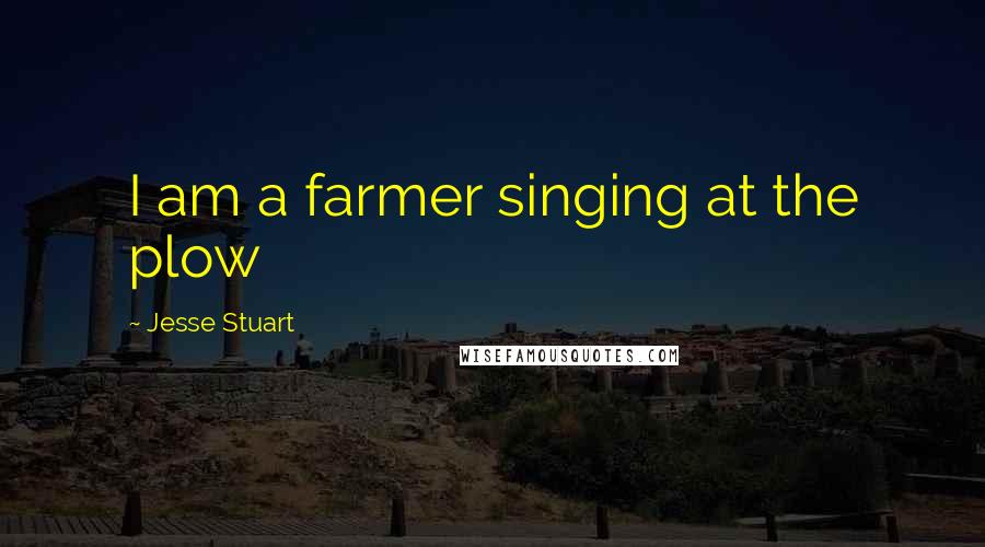 Jesse Stuart Quotes: I am a farmer singing at the plow