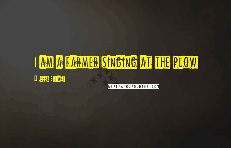 Jesse Stuart Quotes: I am a farmer singing at the plow