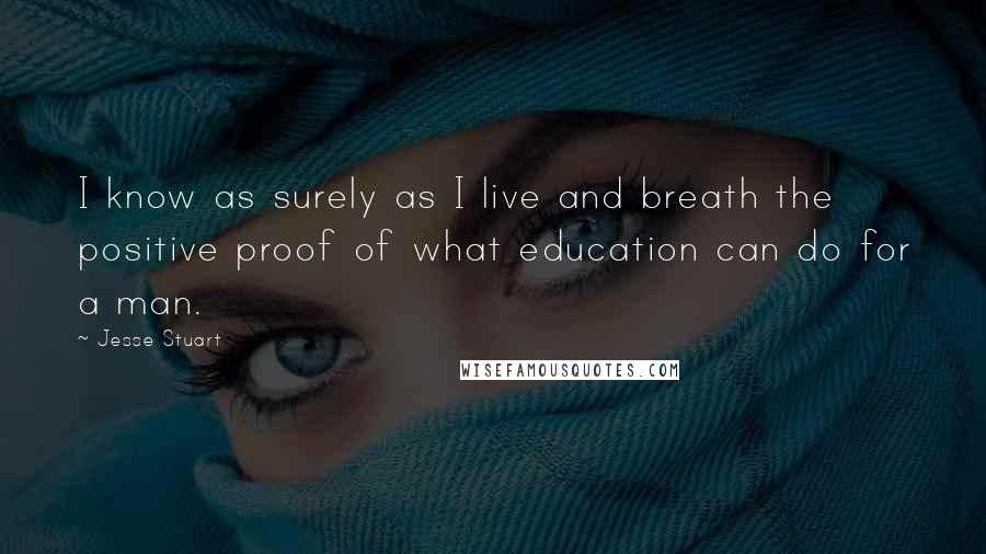 Jesse Stuart Quotes: I know as surely as I live and breath the positive proof of what education can do for a man.