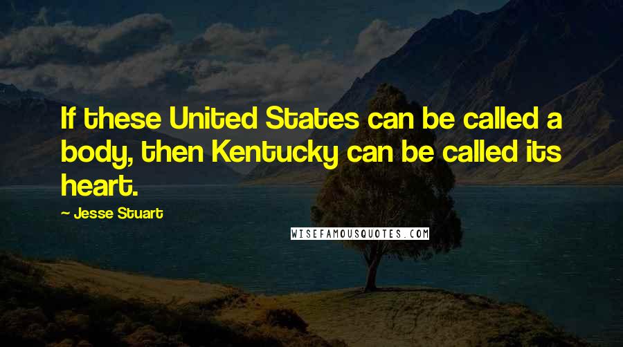 Jesse Stuart Quotes: If these United States can be called a body, then Kentucky can be called its heart.